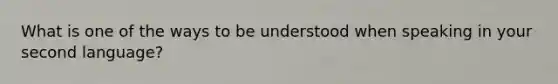 What is one of the ways to be understood when speaking in your second language?
