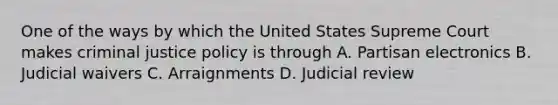 One of the ways by which the United States Supreme Court makes criminal justice policy is through A. Partisan electronics B. Judicial waivers C. Arraignments D. Judicial review