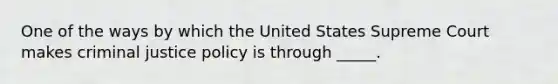 One of the ways by which the United States Supreme Court makes criminal justice policy is through _____.