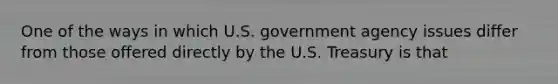 One of the ways in which U.S. government agency issues differ from those offered directly by the U.S. Treasury is that