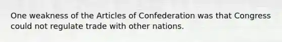 One weakness of the Articles of Confederation was that Congress could not regulate trade with other nations.