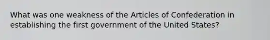 What was one weakness of the Articles of Confederation in establishing the first government of the United States?