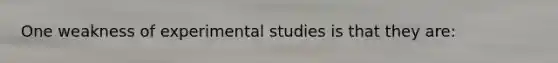 One weakness of experimental studies is that they are: