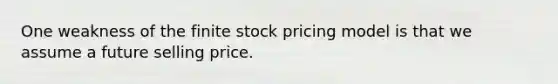 One weakness of the finite stock pricing model is that we assume a future selling price.