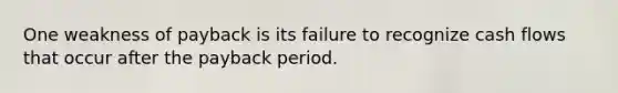 One weakness of payback is its failure to recognize cash flows that occur after the payback period.