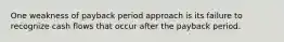 One weakness of payback period approach is its failure to recognize cash flows that occur after the payback period.