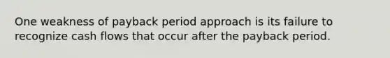 One weakness of payback period approach is its failure to recognize cash flows that occur after the payback period.