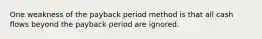 One weakness of the payback period method is that all cash flows beyond the payback period are ignored.