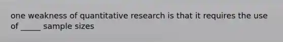 one weakness of quantitative research is that it requires the use of _____ sample sizes