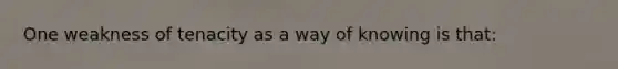 One weakness of tenacity as a way of knowing is that: