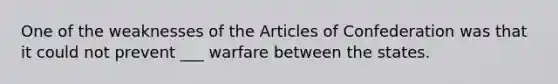 One of the weaknesses of the Articles of Confederation was that it could not prevent ___ warfare between the states.