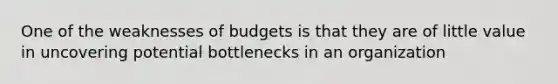 One of the weaknesses of budgets is that they are of little value in uncovering potential bottlenecks in an organization