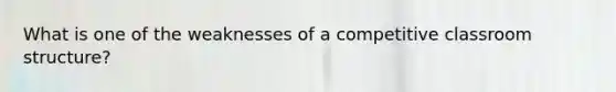 What is one of the weaknesses of a competitive classroom structure?