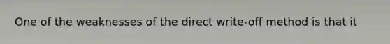 One of the weaknesses of the direct write-off method is that it