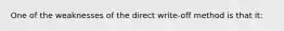 One of the weaknesses of the direct write-off method is that it: