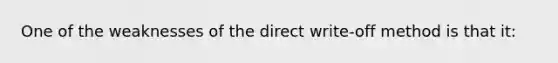 One of the weaknesses of the direct write-off method is that it: