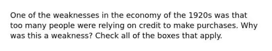 One of the weaknesses in the economy of the 1920s was that too many people were relying on credit to make purchases. Why was this a weakness? Check all of the boxes that apply.