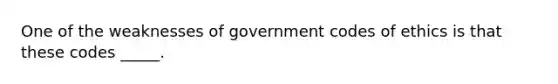 One of the weaknesses of government codes of ethics is that these codes _____.