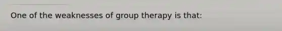 One of the weaknesses of group therapy is that: