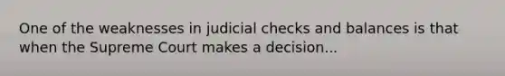 One of the weaknesses in judicial checks and balances is that when the Supreme Court makes a decision...