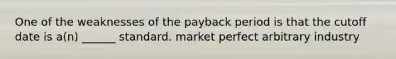 One of the weaknesses of the payback period is that the cutoff date is a(n) ______ standard. market perfect arbitrary industry