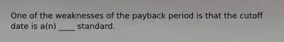 One of the weaknesses of the payback period is that the cutoff date is a(n) ____ standard.