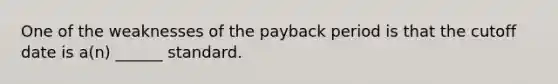 One of the weaknesses of the payback period is that the cutoff date is a(n) ______ standard.