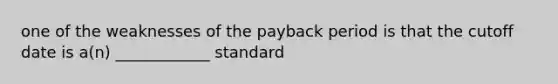 one of the weaknesses of the payback period is that the cutoff date is a(n) ____________ standard