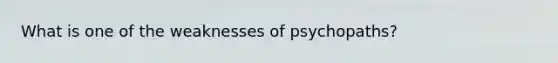 What is one of the weaknesses of psychopaths?