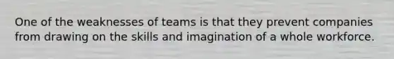 One of the weaknesses of teams is that they prevent companies from drawing on the skills and imagination of a whole workforce.