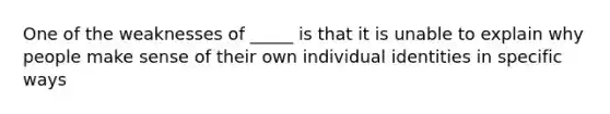 One of the weaknesses of _____ is that it is unable to explain why people make sense of their own individual identities in specific ways