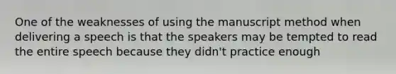 One of the weaknesses of using the manuscript method when delivering a speech is that the speakers may be tempted to read the entire speech because they didn't practice enough