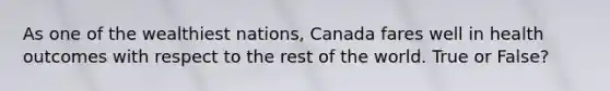 As one of the wealthiest nations, Canada fares well in health outcomes with respect to the rest of the world. True or False?