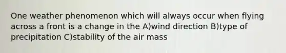 One weather phenomenon which will always occur when flying across a front is a change in the A)wind direction B)type of precipitation C)stability of the air mass