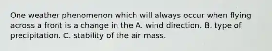 One weather phenomenon which will always occur when flying across a front is a change in the A. wind direction. B. type of precipitation. C. stability of the air mass.