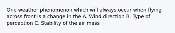 One weather phenomenon which will always occur when flying across front is a change in the A. Wind direction B. Type of perception C. Stability of the air mass