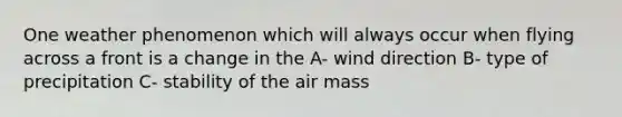 One weather phenomenon which will always occur when flying across a front is a change in the A- wind direction B- type of precipitation C- stability of the air mass