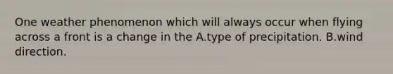 One weather phenomenon which will always occur when flying across a front is a change in the A.type of precipitation. B.wind direction.