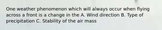 One weather phenomenon which will always occur when flying across a front is a change in the A. Wind direction B. Type of precipitation C. Stability of the air mass