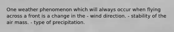 One weather phenomenon which will always occur when flying across a front is a change in the - wind direction. - stability of the air mass. - type of precipitation.