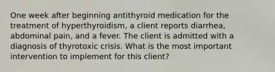 One week after beginning antithyroid medication for the treatment of hyperthyroidism, a client reports diarrhea, abdominal pain, and a fever. The client is admitted with a diagnosis of thyrotoxic crisis. What is the most important intervention to implement for this client?