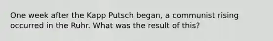 One week after the Kapp Putsch began, a communist rising occurred in the Ruhr. What was the result of this?