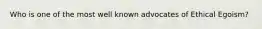 Who is one of the most well known advocates of Ethical Egoism?