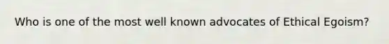 Who is one of the most well known advocates of Ethical Egoism?