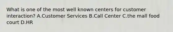 What is one of the most well known centers for customer interaction? A.Customer Services B.Call Center C.the mall food court D.HR