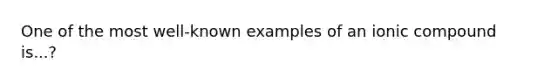 One of the most well-known examples of an ionic compound is...?