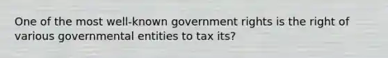 One of the most well-known government rights is the right of various governmental entities to tax its?