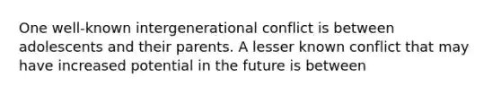 One well-known intergenerational conflict is between adolescents and their parents. A lesser known conflict that may have increased potential in the future is between