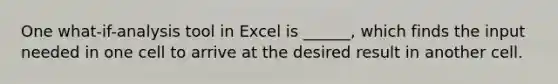 One what-if-analysis tool in Excel is ______, which finds the input needed in one cell to arrive at the desired result in another cell.