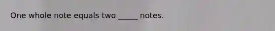 One whole note equals two _____ notes.